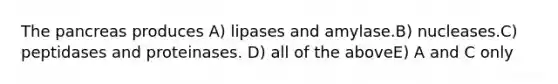 The pancreas produces A) lipases and amylase.B) nucleases.C) peptidases and proteinases. D) all of the aboveE) A and C only