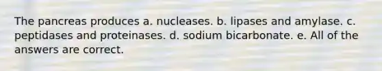 The pancreas produces a. nucleases. b. lipases and amylase. c. peptidases and proteinases. d. sodium bicarbonate. e. All of the answers are correct.