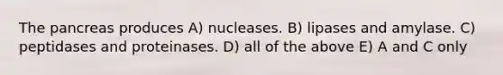 The pancreas produces A) nucleases. B) lipases and amylase. C) peptidases and proteinases. D) all of the above E) A and C only