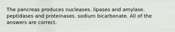 The pancreas produces nucleases. lipases and amylase. peptidases and proteinases. sodium bicarbonate. All of the answers are correct.