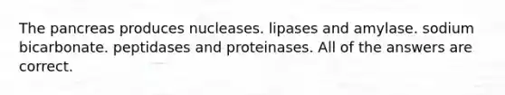 The pancreas produces nucleases. lipases and amylase. sodium bicarbonate. peptidases and proteinases. All of the answers are correct.