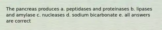 The pancreas produces a. peptidases and proteinases b. lipases and amylase c. nucleases d. sodium bicarbonate e. all answers are correct