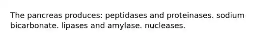 The pancreas produces: peptidases and proteinases. sodium bicarbonate. lipases and amylase. nucleases.