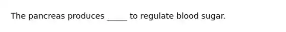 The pancreas produces _____ to regulate blood sugar.