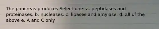 The pancreas produces Select one: a. peptidases and proteinases. b. nucleases. c. lipases and amylase. d. all of the above e. A and C only