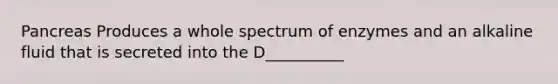 Pancreas Produces a whole spectrum of enzymes and an alkaline fluid that is secreted into the D__________