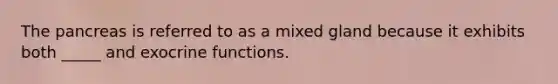 The pancreas is referred to as a mixed gland because it exhibits both _____ and exocrine functions.