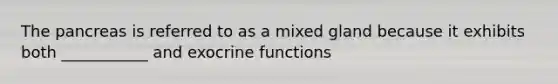 The pancreas is referred to as a mixed gland because it exhibits both ___________ and exocrine functions