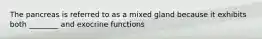 The pancreas is referred to as a mixed gland because it exhibits both ________ and exocrine functions