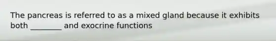 The pancreas is referred to as a mixed gland because it exhibits both ________ and exocrine functions
