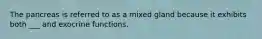 The pancreas is referred to as a mixed gland because it exhibits both ___ and exocrine functions.