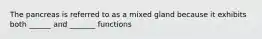 The pancreas is referred to as a mixed gland because it exhibits both ______ and _______ functions
