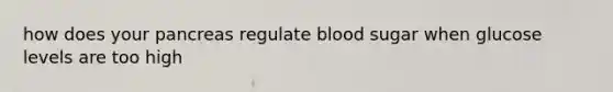 how does your pancreas regulate blood sugar when glucose levels are too high