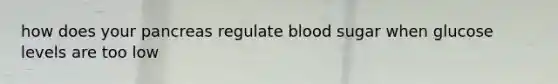 how does your pancreas regulate blood sugar when glucose levels are too low