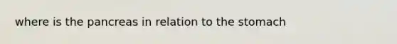 where is <a href='https://www.questionai.com/knowledge/kITHRba4Cd-the-pancreas' class='anchor-knowledge'>the pancreas</a> in relation to <a href='https://www.questionai.com/knowledge/kLccSGjkt8-the-stomach' class='anchor-knowledge'>the stomach</a>