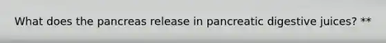 What does the pancreas release in pancreatic digestive juices? **