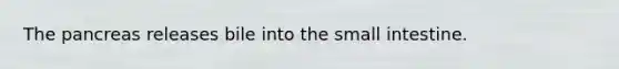 The pancreas releases bile into the small intestine.