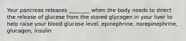 Your pancreas releases ________ when the body needs to direct the release of glucose from the stored glycogen in your liver to help raise your blood glucose level. epinephrine, norepinephrine, glucagon, insulin
