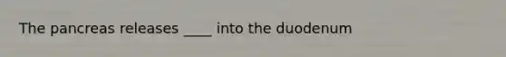 The pancreas releases ____ into the duodenum