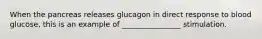 When the pancreas releases glucagon in direct response to blood glucose, this is an example of ________________ stimulation.