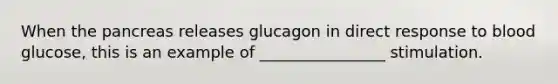 When <a href='https://www.questionai.com/knowledge/kITHRba4Cd-the-pancreas' class='anchor-knowledge'>the pancreas</a> releases glucagon in direct response to blood glucose, this is an example of ________________ stimulation.