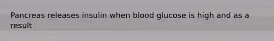 Pancreas releases insulin when blood glucose is high and as a result