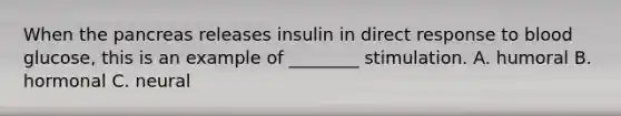 When <a href='https://www.questionai.com/knowledge/kITHRba4Cd-the-pancreas' class='anchor-knowledge'>the pancreas</a> releases insulin in direct response to blood glucose, this is an example of ________ stimulation. A. humoral B. hormonal C. neural