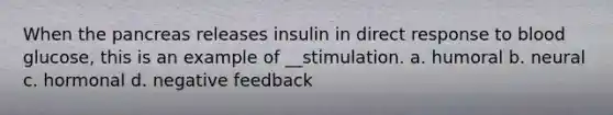 When the pancreas releases insulin in direct response to blood glucose, this is an example of __stimulation. a. humoral b. neural c. hormonal d. negative feedback