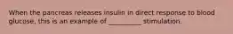 When the pancreas releases insulin in direct response to blood glucose, this is an example of __________ stimulation.