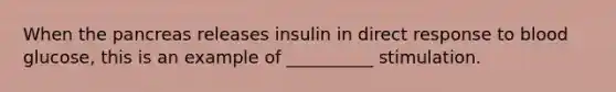 When <a href='https://www.questionai.com/knowledge/kITHRba4Cd-the-pancreas' class='anchor-knowledge'>the pancreas</a> releases insulin in direct response to blood glucose, this is an example of __________ stimulation.