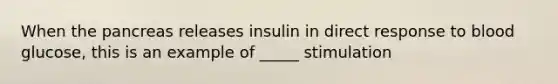 When the pancreas releases insulin in direct response to blood glucose, this is an example of _____ stimulation