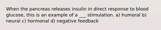 When the pancreas releases insulin in direct response to blood glucose, this is an example of a ___ stimulation. a) humoral b) neural c) hormonal d) negative feedback