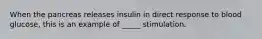 When the pancreas releases insulin in direct response to blood glucose, this is an example of _____ stimulation.