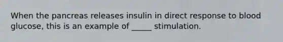 When the pancreas releases insulin in direct response to blood glucose, this is an example of _____ stimulation.