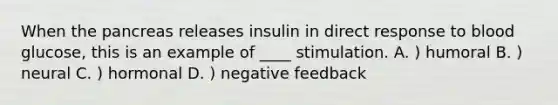 When the pancreas releases insulin in direct response to blood glucose, this is an example of ____ stimulation. A. ) humoral B. ) neural C. ) hormonal D. ) negative feedback