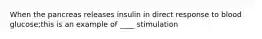 When the pancreas releases insulin in direct response to blood glucose;this is an example of ____ stimulation