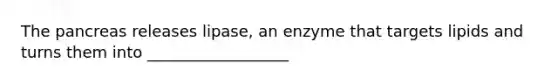 The pancreas releases lipase, an enzyme that targets lipids and turns them into __________________