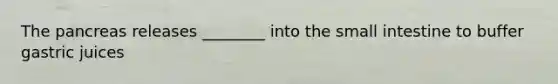 The pancreas releases ________ into the small intestine to buffer gastric juices