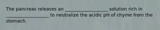 The pancreas releases an ___________________ solution rich in ___________________ to neutralize the acidic pH of chyme from the stomach.