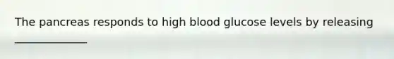 The pancreas responds to high blood glucose levels by releasing _____________