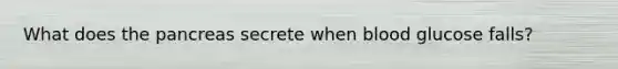 What does the pancreas secrete when blood glucose falls?