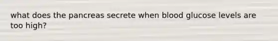 what does the pancreas secrete when blood glucose levels are too high?