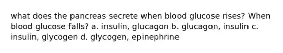 what does the pancreas secrete when blood glucose rises? When blood glucose falls? a. insulin, glucagon b. glucagon, insulin c. insulin, glycogen d. glycogen, epinephrine