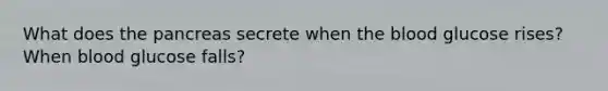 What does the pancreas secrete when the blood glucose rises? When blood glucose falls?