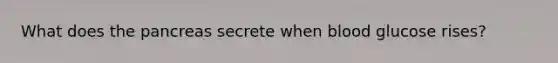 What does the pancreas secrete when blood glucose rises?