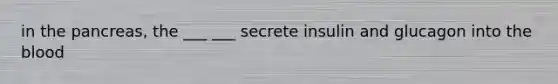 in the pancreas, the ___ ___ secrete insulin and glucagon into the blood
