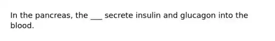 In the pancreas, the ___ secrete insulin and glucagon into the blood.