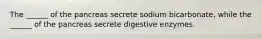 The ______ of the pancreas secrete sodium bicarbonate, while the ______ of the pancreas secrete digestive enzymes.