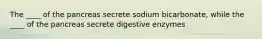 The ____ of the pancreas secrete sodium bicarbonate, while the ____ of the pancreas secrete digestive enzymes