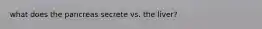 what does the pancreas secrete vs. the liver?